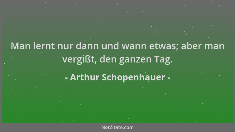 Arthur Schopenhauer - Man lernt nur dann und wann etwas; aber man vergißt, den ganzen Tag....