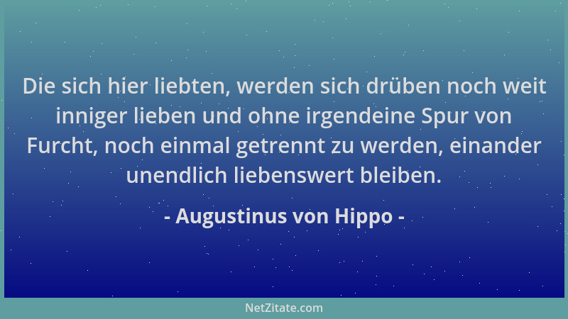 Augustinus von Hippo - Die sich hier liebten, werden sich drüben noch weit inniger lieben und ohne irgendeine Spur von Furc...