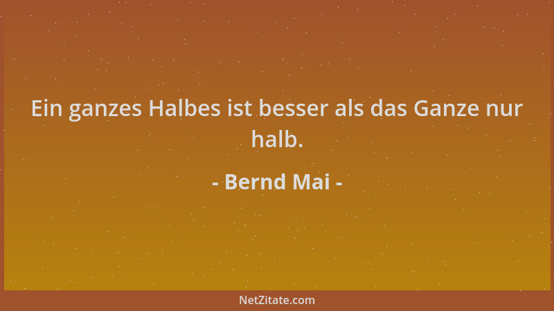 Bernd Mai - Ein ganzes Halbes ist besser als das Ganze nur halb....