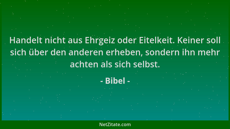 Bibel - Handelt nicht aus Ehrgeiz oder Eitelkeit. Keiner soll sich über den anderen erheben, sondern ihn mehr achten als si...