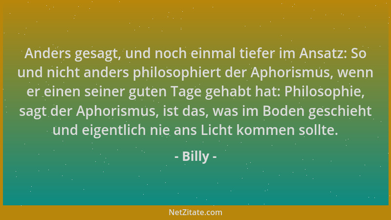 Billy - Anders gesagt, und noch einmal tiefer im Ansatz: So und nicht anders philosophiert der Aphorismus, wenn er einen se...