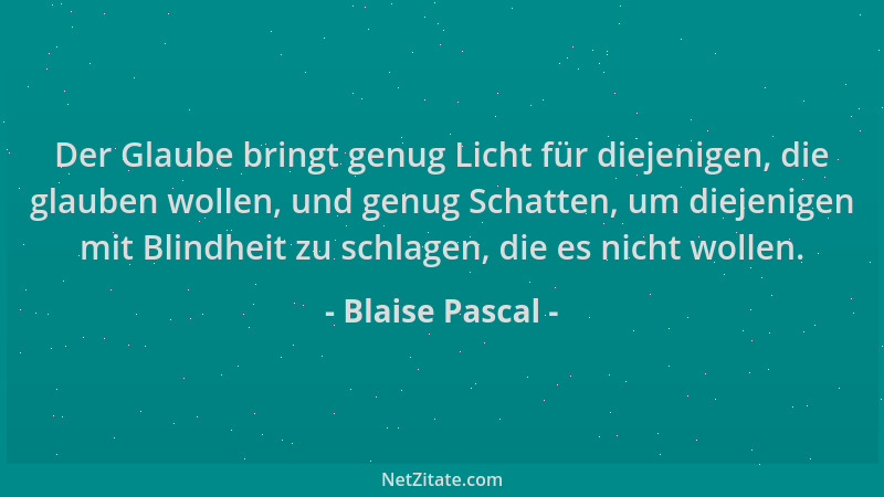 Blaise Pascal - Der Glaube bringt genug Licht für diejenigen, die glauben wollen, und genug Schatten, um diejenigen mit Bli...