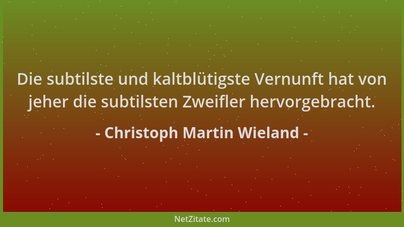 Christoph Martin Wieland - Die subtilste und kaltblütigste Vernunft hat von jeher die subtilsten Zweifler hervorgebracht....