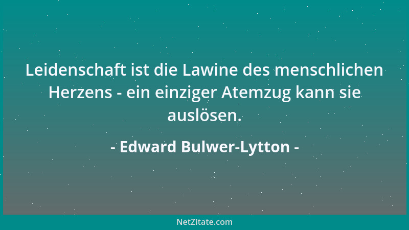 Edward Bulwer-Lytton - Leidenschaft ist die Lawine des menschlichen Herzens - ein einziger Atemzug kann sie auslösen....