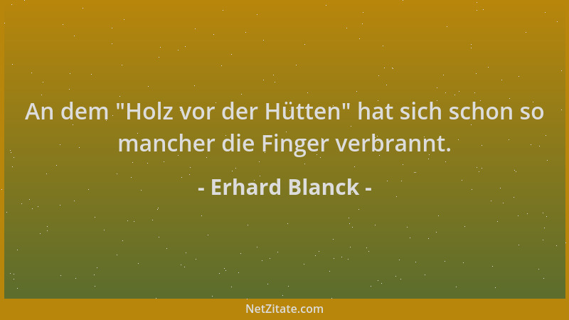 Erhard Blanck - An dem  "Holz vor der Hütten " hat sich schon so mancher die Finger verbrannt....