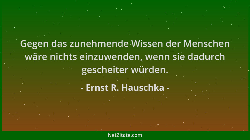 Ernst R. Hauschka - Gegen das zunehmende Wissen der Menschen wäre nichts einzuwenden, wenn sie dadurch gescheiter würden....