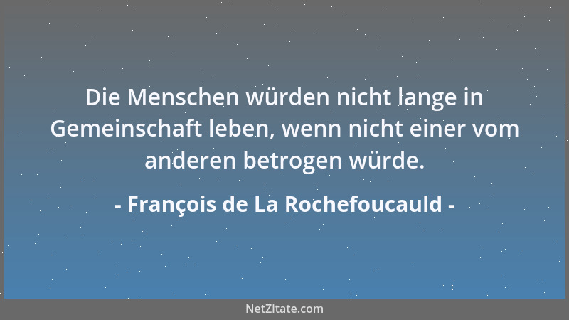 François de La Rochefoucauld - Die Menschen würden nicht lange in Gemeinschaft leben, wenn nicht einer vom anderen betrogen...