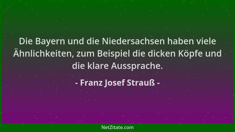 Franz Josef Strauß - Die Bayern und die Niedersachsen haben viele Ähnlichkeiten, zum Beispiel die dicken Köpfe und die klar...