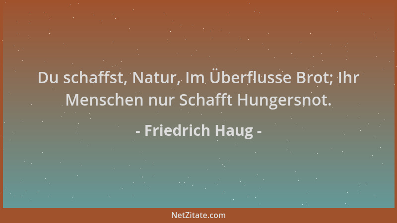 Friedrich Haug - Du schaffst, Natur, Im Überflusse Brot; Ihr Menschen nur Schafft Hungersnot....