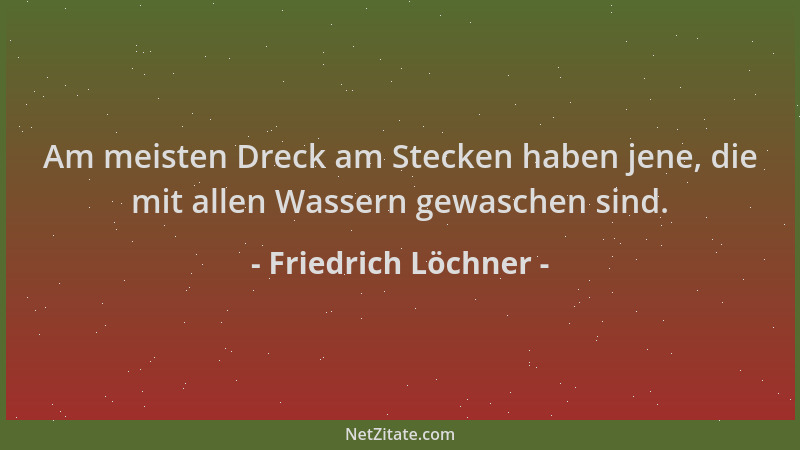 Friedrich Löchner - Am meisten Dreck am Stecken haben jene, die mit allen Wassern gewaschen sind....