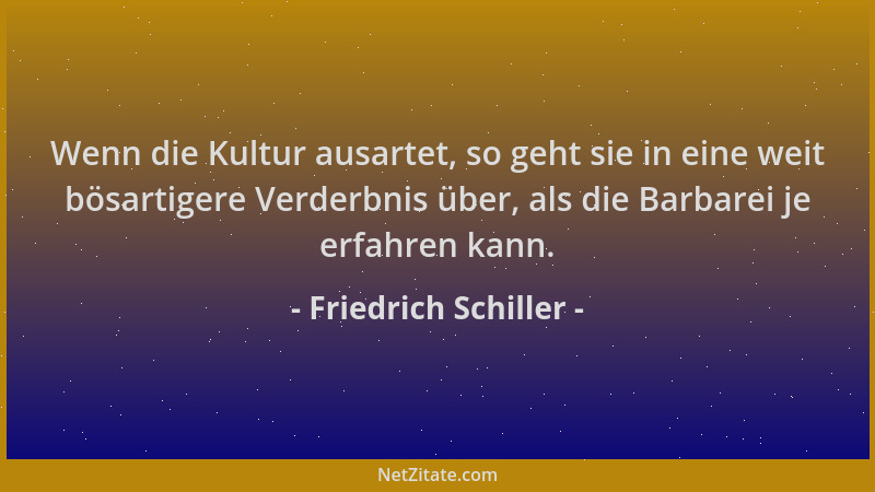 Friedrich Schiller - Wenn die Kultur ausartet, so geht sie in eine weit bösartigere Verderbnis über, als die Barbarei je er...