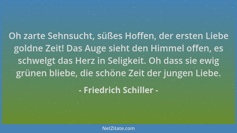 Friedrich Schiller - Oh zarte Sehnsucht, süßes Hoffen, der ersten Liebe goldne Zeit! Das Auge sieht den Himmel offen, es sc...