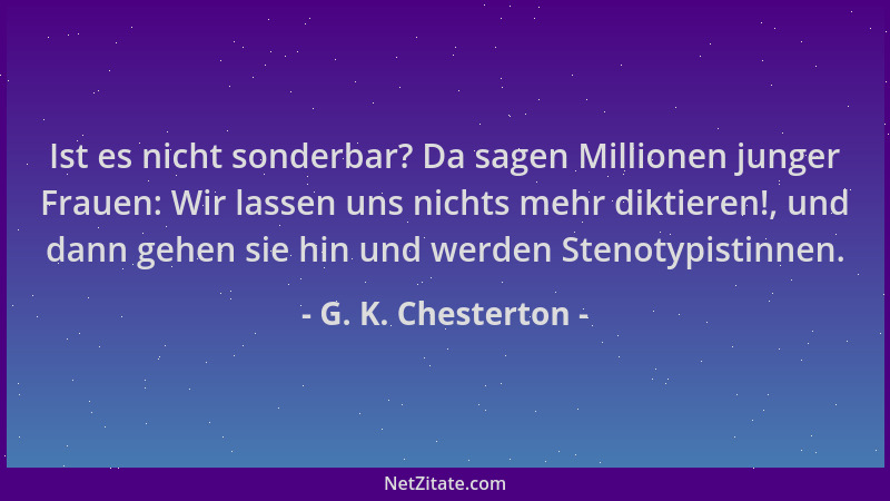 G. K. Chesterton - Ist es nicht sonderbar? Da sagen Millionen junger Frauen: Wir lassen uns nichts mehr diktieren!, und dan...