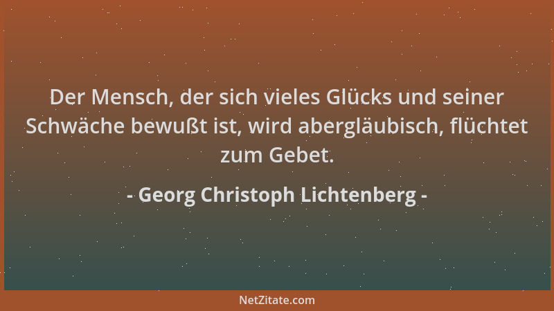 Georg Christoph Lichtenberg - Der Mensch, der sich vieles Glücks und seiner Schwäche bewußt ist, wird abergläubisch, flücht...