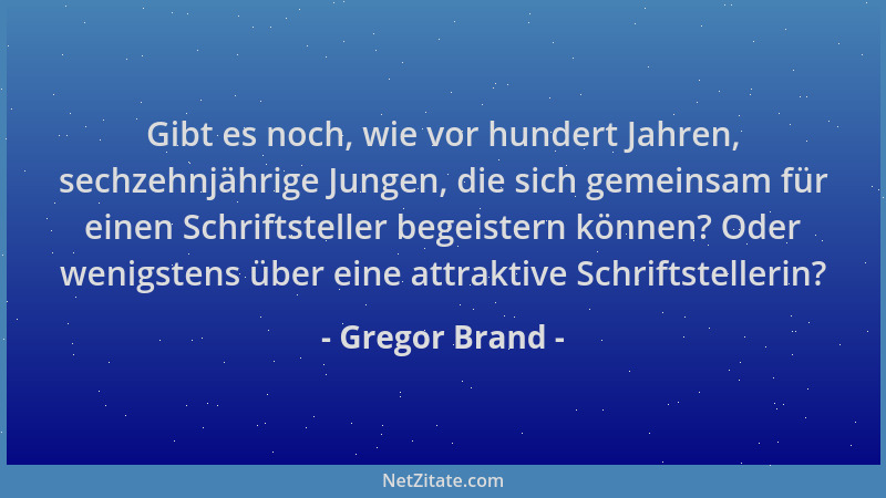 Gregor Brand - Gibt es noch, wie vor hundert Jahren, sechzehnjährige Jungen, die sich gemeinsam für einen Schriftsteller be...