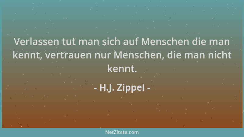 H.J. Zippel - Verlassen tut man sich auf Menschen die man kennt, vertrauen nur Menschen, die man nicht kennt....