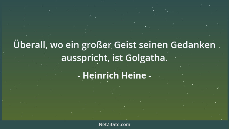 Heinrich Heine - Überall, wo ein großer Geist seinen Gedanken ausspricht, ist Golgatha....