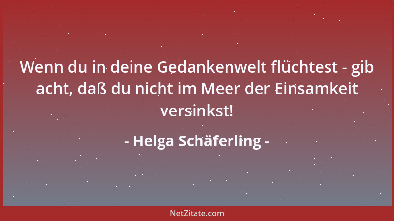 Helga Schäferling - Wenn du in deine Gedankenwelt flüchtest - gib acht, daß du nicht im Meer der Einsamkeit versinkst!...