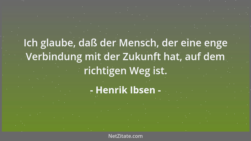 Henrik Ibsen - Ich glaube, daß der Mensch, der eine enge Verbindung mit der Zukunft hat, auf dem richtigen Weg ist....