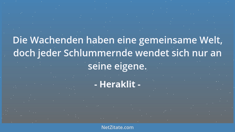 Heraklit - Die Wachenden haben eine gemeinsame Welt, doch jeder Schlummernde wendet sich nur an seine eigene....
