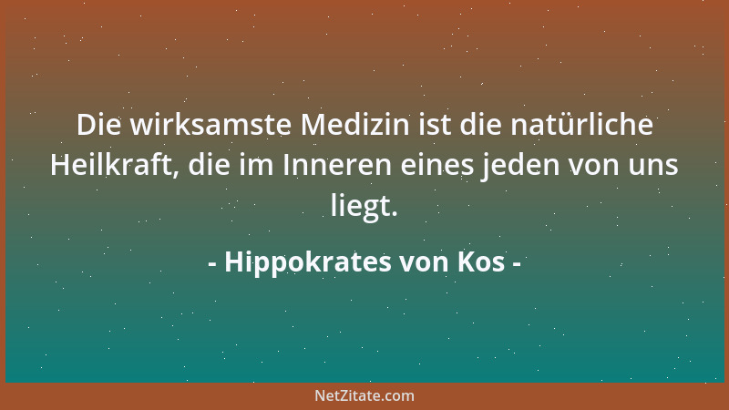 Hippokrates von Kos - Die wirksamste Medizin ist die natürliche Heilkraft, die im Inneren eines jeden von uns liegt....