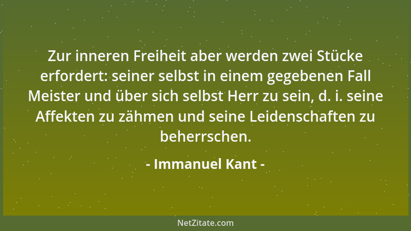 Immanuel Kant - Zur inneren Freiheit aber werden zwei Stücke erfordert: seiner selbst in einem gegebenen Fall Meister und ü...
