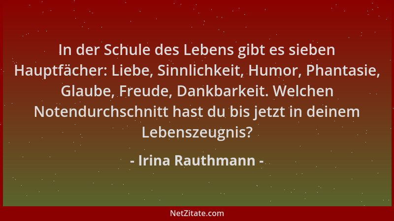 Irina Rauthmann - In der Schule des Lebens gibt es sieben Hauptfächer: Liebe, Sinnlichkeit, Humor, Phantasie, Glaube, Freud...