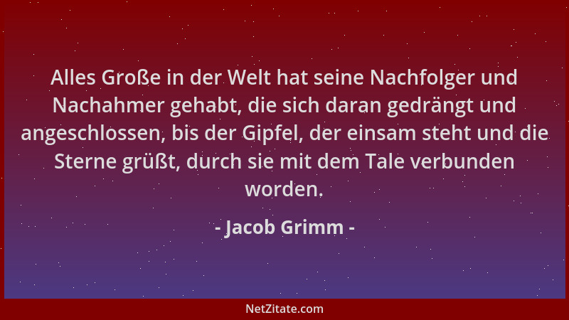 Jacob Grimm - Alles Große in der Welt hat seine Nachfolger und Nachahmer gehabt, die sich daran gedrängt und angeschlossen,...
