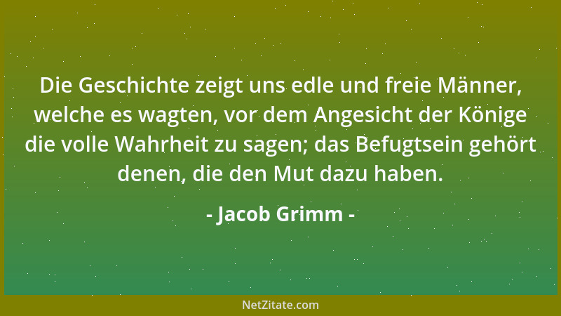 Jacob Grimm - Die Geschichte zeigt uns edle und freie Männer, welche es wagten, vor dem Angesicht der Könige die volle Wahr...
