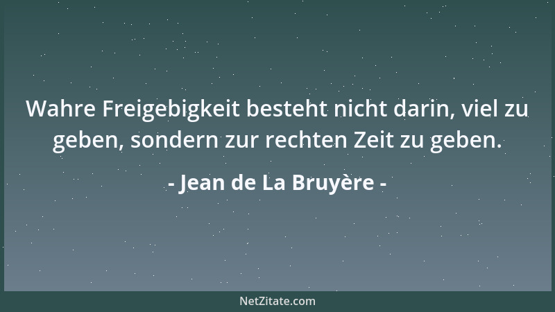 Jean de La Bruyère - Wahre Freigebigkeit besteht nicht darin, viel zu geben, sondern zur rechten Zeit zu geben....
