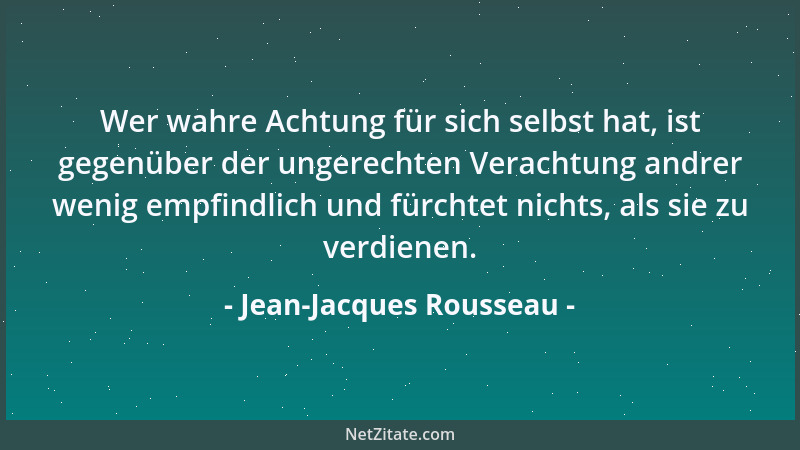 Jean-Jacques Rousseau - Wer wahre Achtung für sich selbst hat, ist gegenüber der ungerechten Verachtung andrer wenig empfin...
