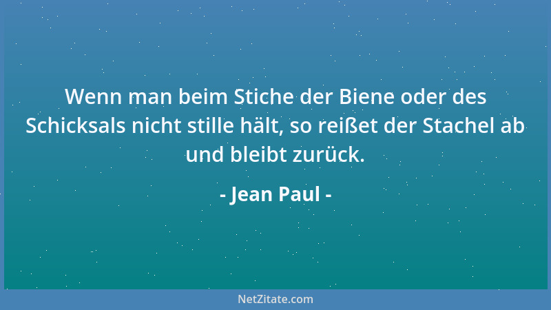 Jean Paul - Wenn man beim Stiche der Biene oder des Schicksals nicht stille hält, so reißet der Stachel ab und bleibt zurüc...