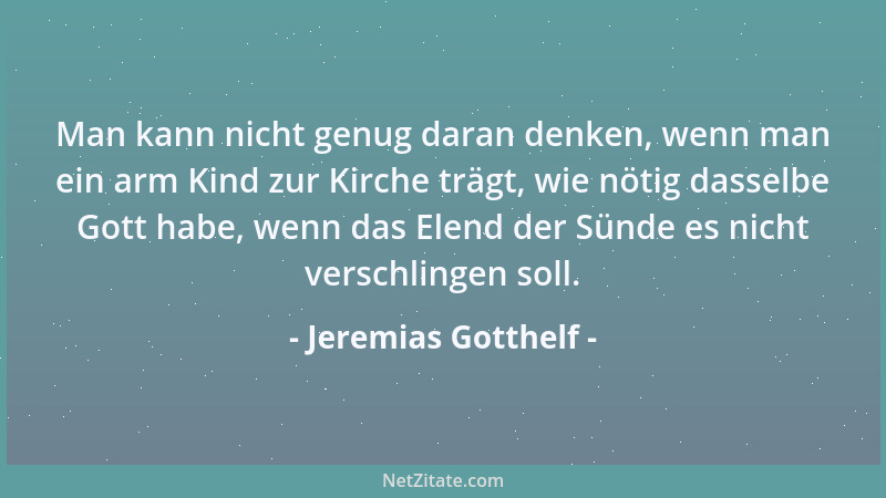 Jeremias Gotthelf - Man kann nicht genug daran denken, wenn man ein arm Kind zur Kirche trägt, wie nötig dasselbe Gott habe...