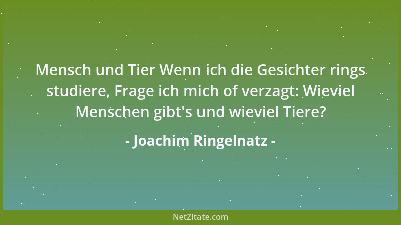 Joachim Ringelnatz - Mensch und Tier Wenn ich die Gesichter rings studiere, Frage ich mich of verzagt: Wieviel Menschen gib...