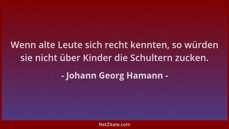 Johann Georg Hamann - Wenn alte Leute sich recht kennten, so würden sie nicht über Kinder die Schultern zucken....
