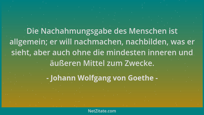 Johann Wolfgang von Goethe - Die Nachahmungsgabe des Menschen ist allgemein; er will nachmachen, nachbilden, was er sieht,...