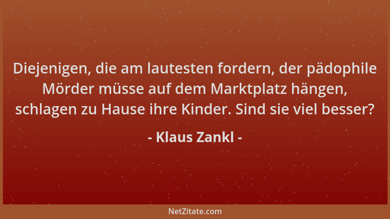 Klaus Zankl - Diejenigen, die am lautesten fordern, der pädophile Mörder müsse auf dem Marktplatz hängen, schlagen zu Hause...