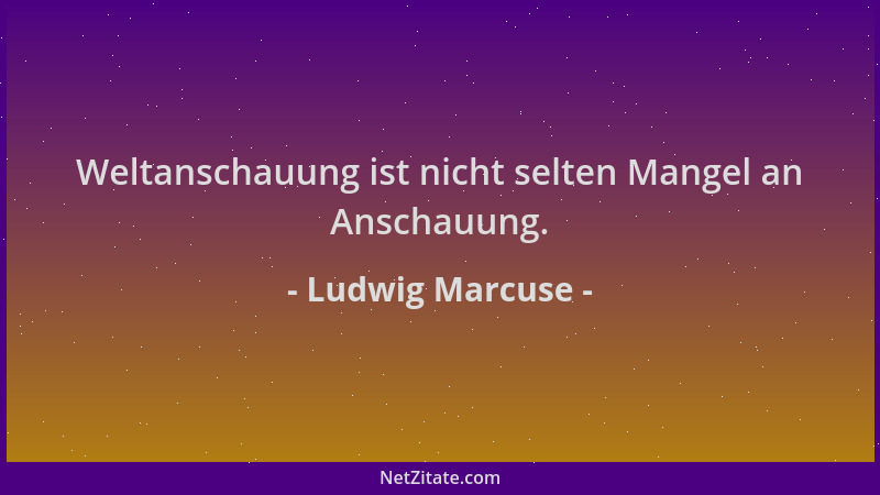 Ludwig Marcuse - Weltanschauung ist nicht selten Mangel an Anschauung....