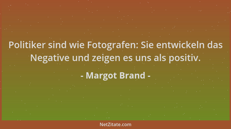 Margot Brand - Politiker sind wie Fotografen: Sie entwickeln das Negative und zeigen es uns als positiv....