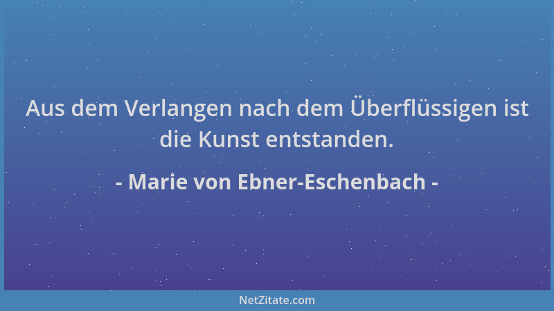 Marie von Ebner-Eschenbach - Aus dem Verlangen nach dem Überflüssigen ist die Kunst entstanden....