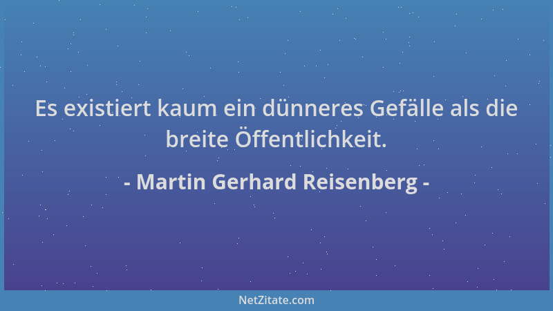 Martin Gerhard Reisenberg - Es existiert kaum ein dünneres Gefälle als die breite Öffentlichkeit....