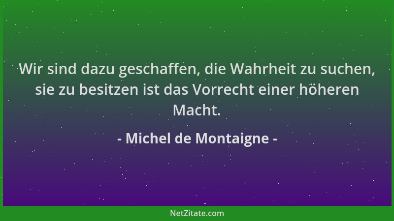 Michel de Montaigne - Wir sind dazu geschaffen, die Wahrheit zu suchen, sie zu besitzen ist das Vorrecht einer höheren Mach...