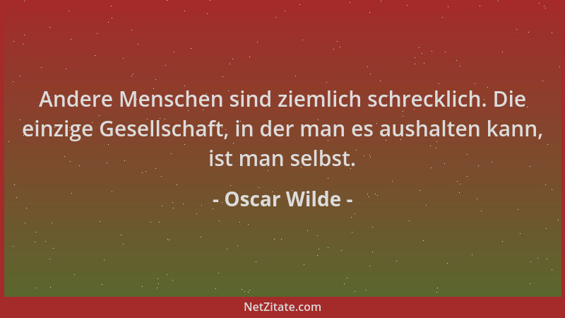 Oscar Wilde - Andere Menschen sind ziemlich schrecklich. Die einzige Gesellschaft, in der man es aushalten kann, ist man se...