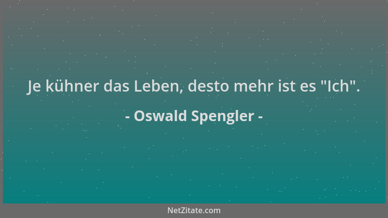 Oswald Spengler - Je kühner das Leben, desto mehr ist es  "Ich "....