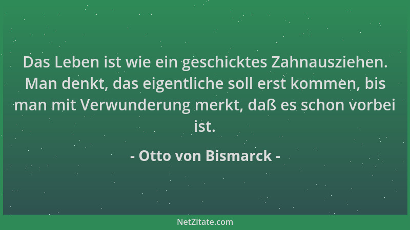 Otto von Bismarck - Das Leben ist wie ein geschicktes Zahnausziehen. Man denkt, das eigentliche soll erst kommen, bis man m...