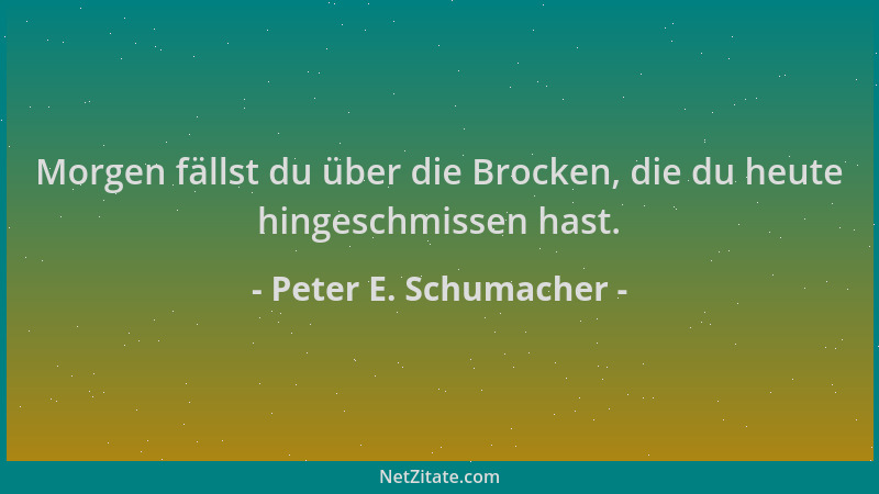 Peter E. Schumacher - Morgen fällst du über die Brocken, die du heute hingeschmissen hast....