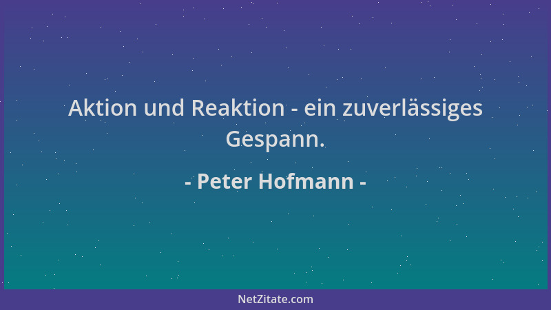 Peter Hofmann - Aktion und Reaktion - ein zuverlässiges Gespann....
