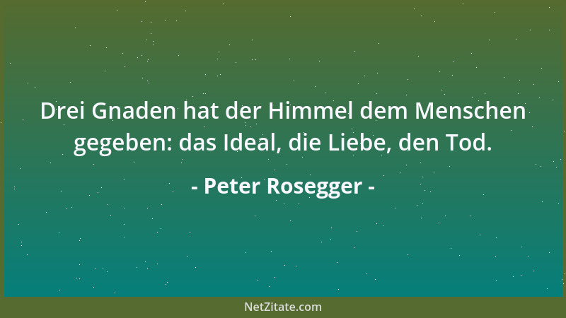Peter Rosegger - Drei Gnaden hat der Himmel dem Menschen gegeben: das Ideal, die Liebe, den Tod....