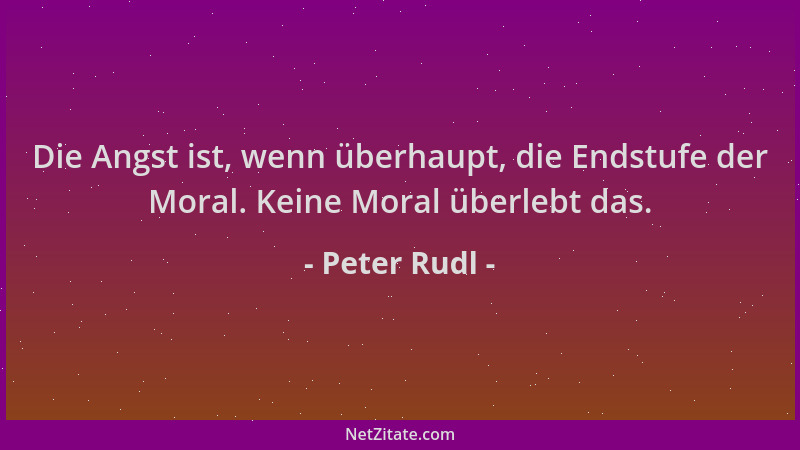 Peter Rudl - Die Angst ist, wenn überhaupt, die Endstufe der Moral. Keine Moral überlebt das....