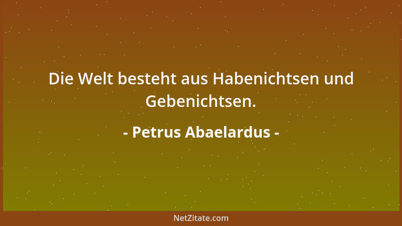 Petrus Abaelardus - Die Welt besteht aus Habenichtsen und Gebenichtsen....